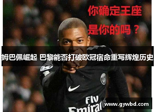 姆巴佩崛起 巴黎能否打破欧冠宿命重写辉煌历史 姆巴佩崛起 巴黎能否打破欧冠宿命重写辉煌历史