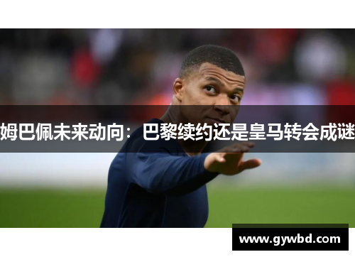 姆巴佩未来动向：巴黎续约还是皇马转会成谜