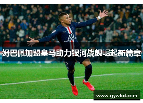 姆巴佩加盟皇马助力银河战舰崛起新篇章