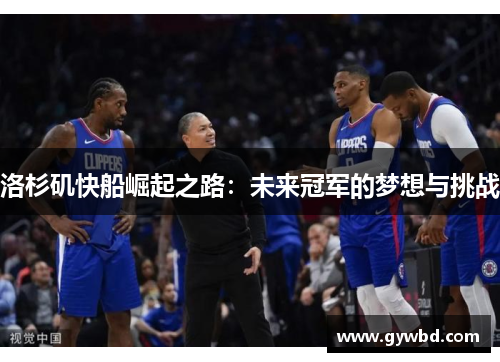 洛杉矶快船崛起之路:未来冠军的梦想与挑战 洛杉矶快船崛起之路:未来冠军的梦想与挑战