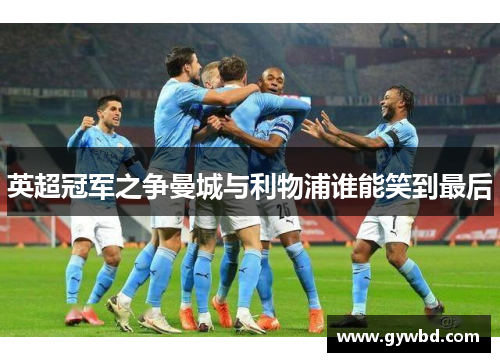 英超冠军之争曼城与利物浦谁能笑到最后